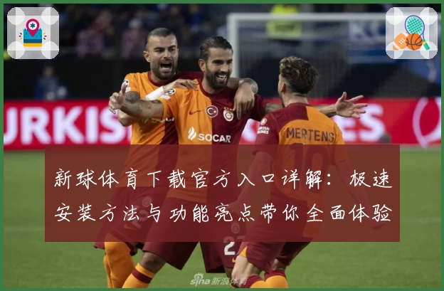 新球体育下载官方入口详解：极速安装方法与功能亮点带你全面体验