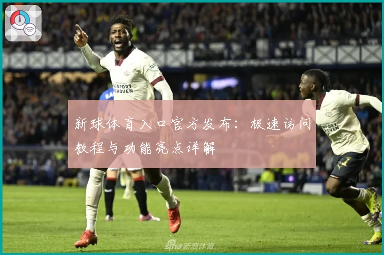 新球体育入口官方发布：极速访问教程与功能亮点详解