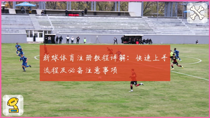 新球体育注册教程详解：快速上手流程及必备注意事项