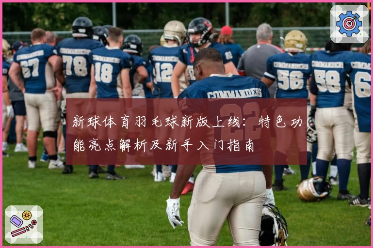 新球体育羽毛球新版上线：特色功能亮点解析及新手入门指南