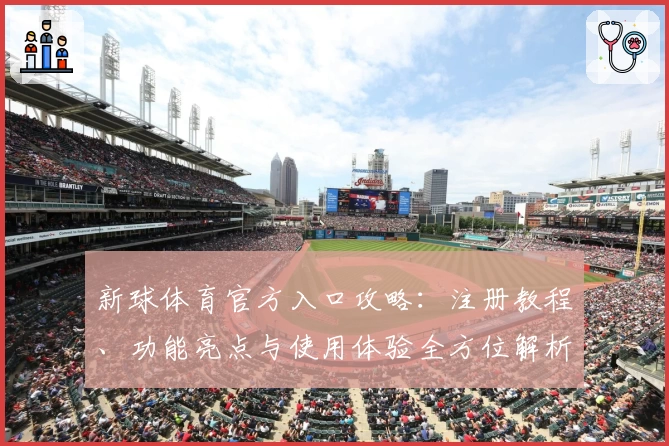 新球体育官方入口攻略：注册教程、功能亮点与使用体验全方位解析