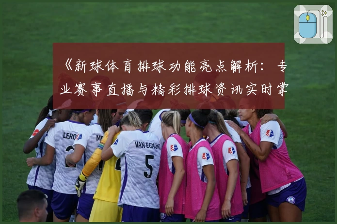 《新球体育排球功能亮点解析：专业赛事直播与精彩排球资讯实时掌握》