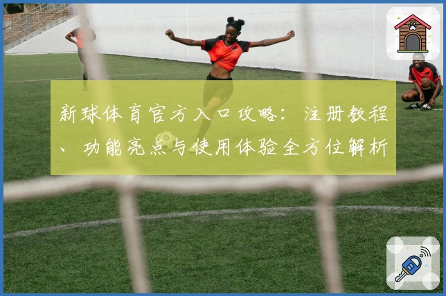 新球体育官方入口攻略：注册教程、功能亮点与使用体验全方位解析