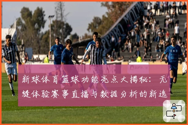 新球体育篮球功能亮点大揭秘：无缝体验赛事直播与数据分析的新选择