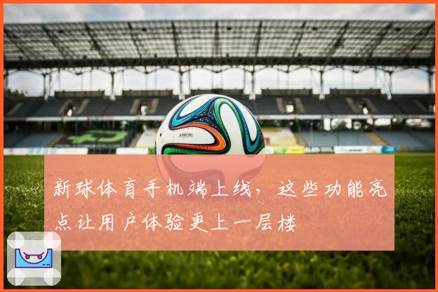 新球体育手机端上线，这些功能亮点让用户体验更上一层楼
