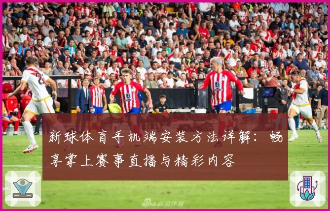 新球体育手机端安装方法详解：畅享掌上赛事直播与精彩内容