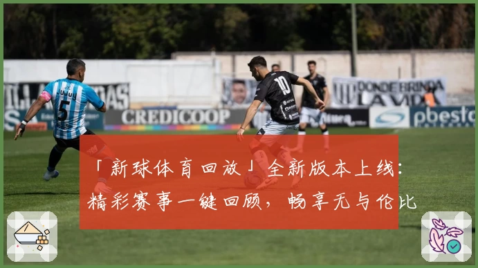 「新球体育回放」全新版本上线：精彩赛事一键回顾，畅享无与伦比的视听体验