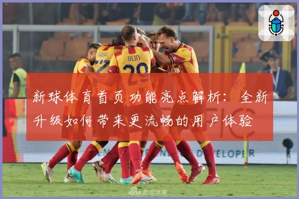 新球体育首页功能亮点解析：全新升级如何带来更流畅的用户体验