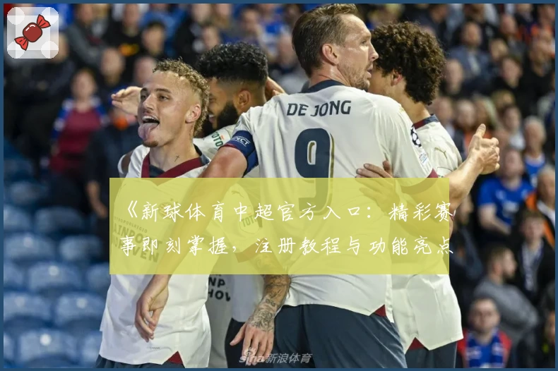 《新球体育中超官方入口：精彩赛事即刻掌握，注册教程与功能亮点全解析》