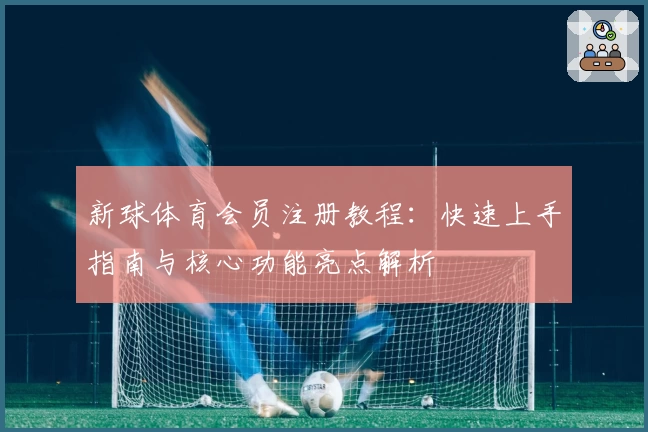 新球体育会员注册教程：快速上手指南与核心功能亮点解析