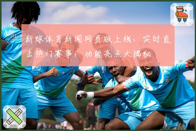 新球体育新闻网页版上线，实时直击热门赛事，功能亮点大揭秘