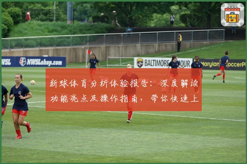 新球体育分析体验报告：深度解读功能亮点及操作指南，带你快速上手
