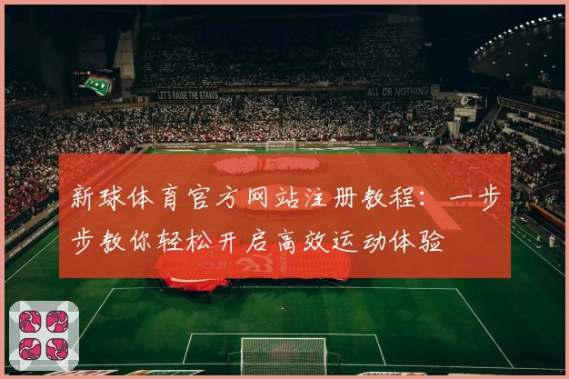 新球体育官方网站注册教程：一步步教你轻松开启高效运动体验