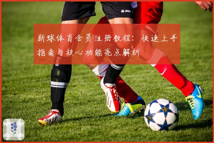 新球体育会员注册教程：快速上手指南与核心功能亮点解析