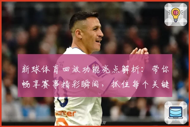 新球体育回放功能亮点解析：带你畅享赛事精彩瞬间，抓住每个关键时刻