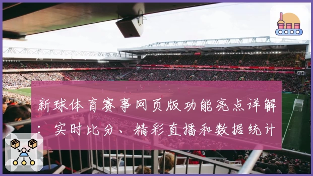 新球体育赛事网页版功能亮点详解：实时比分、精彩直播和数据统计一站式体验