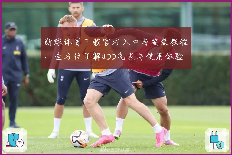 新球体育下载官方入口与安装教程，全方位了解app亮点与使用体验