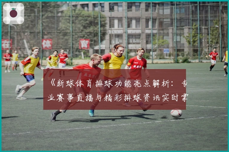 《新球体育排球功能亮点解析：专业赛事直播与精彩排球资讯实时掌握》