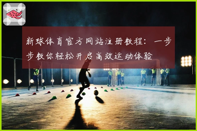 新球体育官方网站注册教程：一步步教你轻松开启高效运动体验