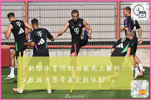 「新球体育预测功能亮点解析：专业数据为您带来全新体验」