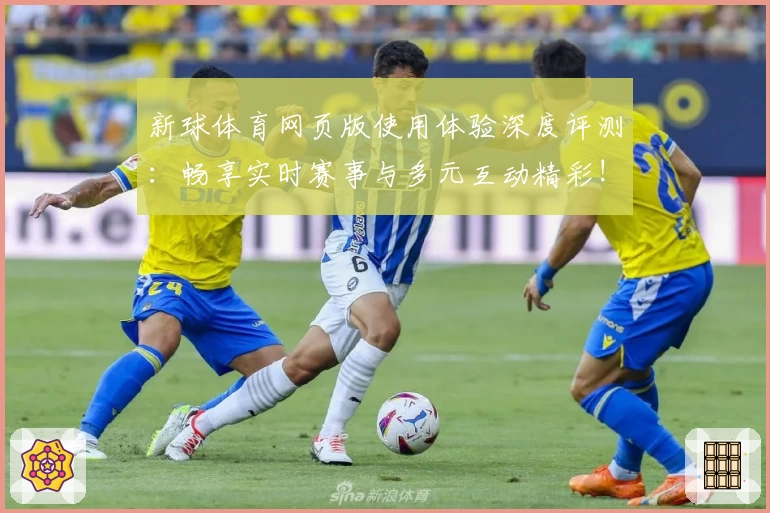 新球体育网页版使用体验深度评测：畅享实时赛事与多元互动精彩!