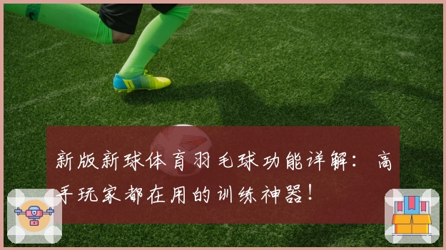 新版新球体育羽毛球功能详解：高手玩家都在用的训练神器！