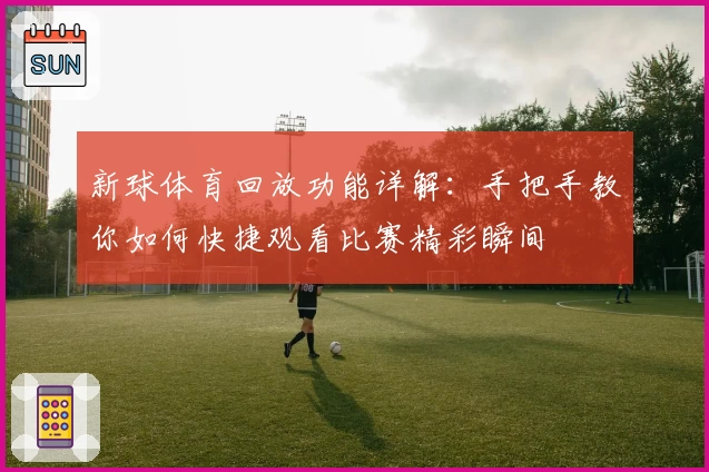 新球体育回放功能详解：手把手教你如何快捷观看比赛精彩瞬间
