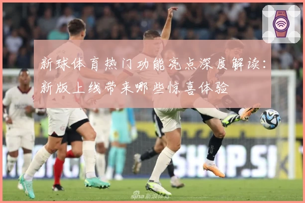 新球体育热门功能亮点深度解读：新版上线带来哪些惊喜体验