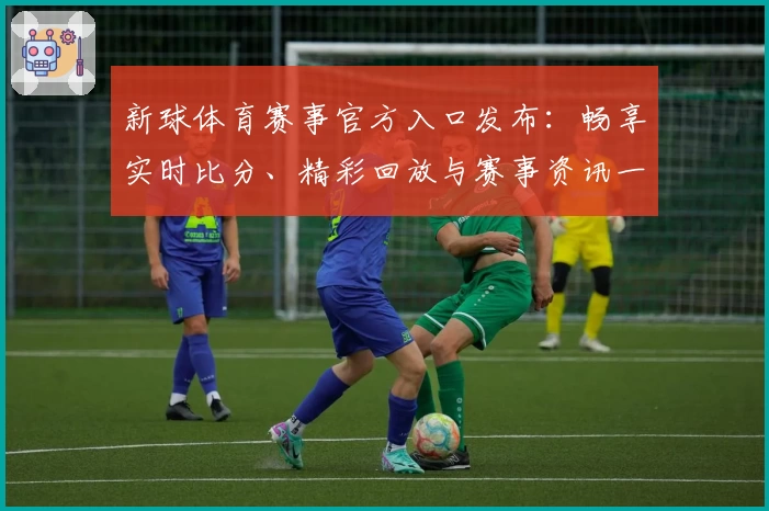 新球体育赛事官方入口发布：畅享实时比分、精彩回放与赛事资讯一站式体验