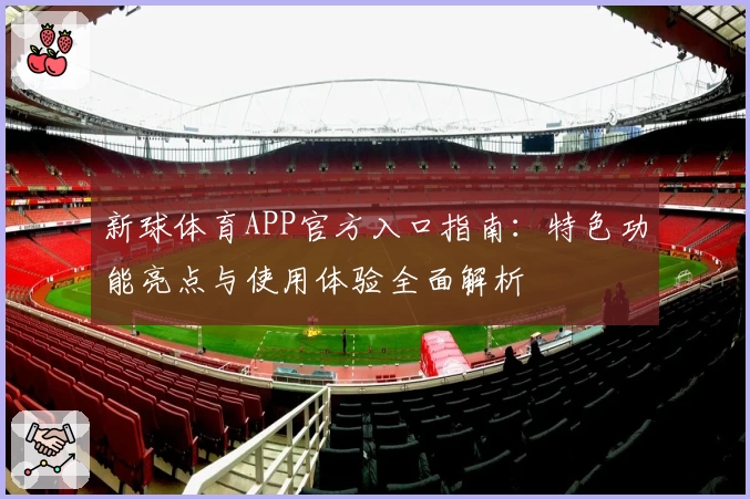 新球体育APP官方入口指南：特色功能亮点与使用体验全面解析