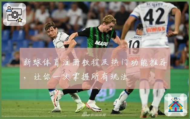 新球体育注册教程及热门功能推荐，让你一次掌握所有玩法