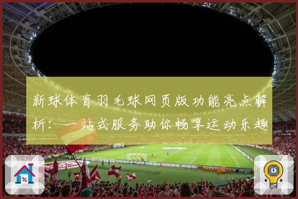 新球体育羽毛球网页版功能亮点解析：一站式服务助你畅享运动乐趣