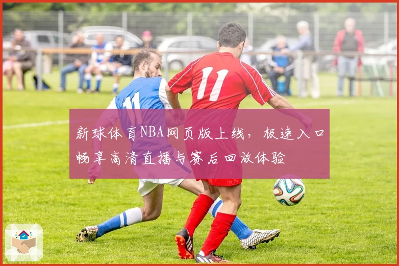 新球体育NBA网页版上线，极速入口畅享高清直播与赛后回放体验