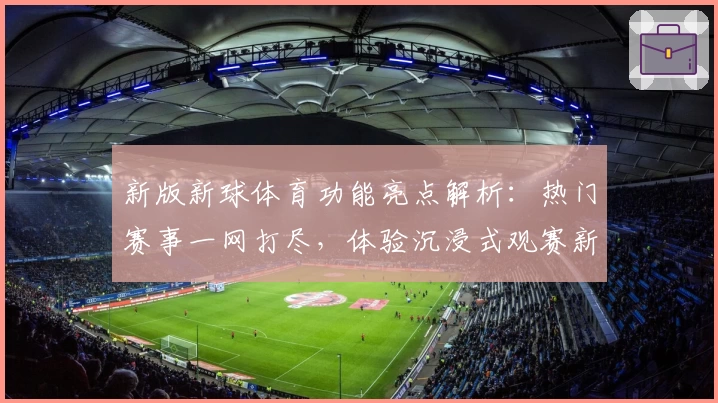 新版新球体育功能亮点解析：热门赛事一网打尽，体验沉浸式观赛新方式