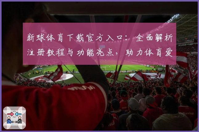 新球体育下载官方入口：全面解析注册教程与功能亮点，助力体育爱好者极速体验
