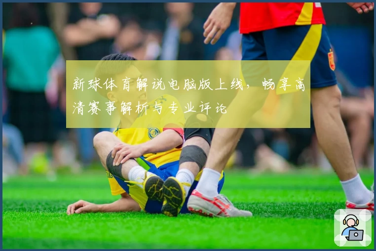 新球体育解说电脑版上线，畅享高清赛事解析与专业评论