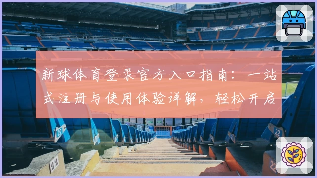 新球体育登录官方入口指南：一站式注册与使用体验详解，轻松开启精彩体育之旅