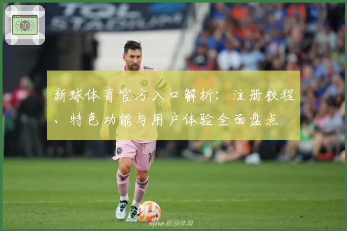 新球体育官方入口解析：注册教程、特色功能与用户体验全面盘点