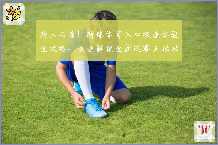新人必看！新球体育入口极速体验全攻略，快速解锁全新观赛互动功能亮点