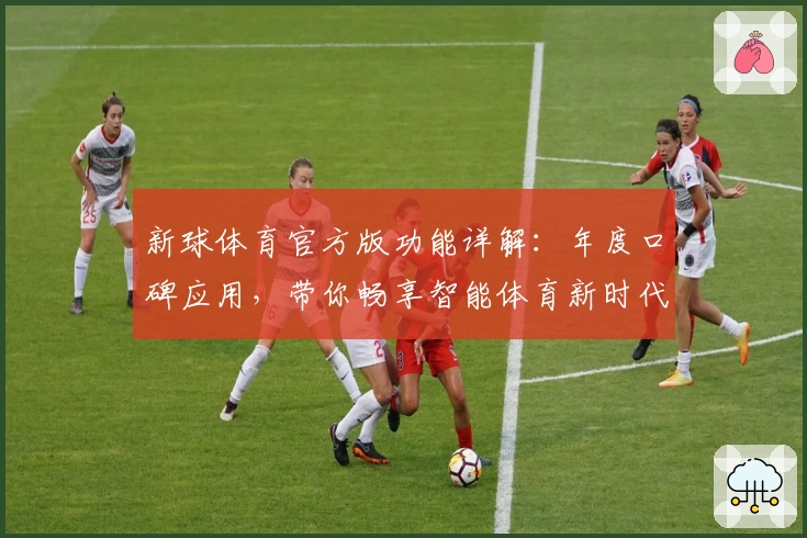 新球体育官方版功能详解：年度口碑应用，带你畅享智能体育新时代