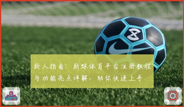 新人指南：新球体育平台注册教程与功能亮点详解，助你快速上手