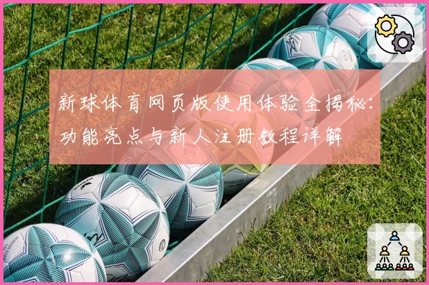 新球体育网页版使用体验全揭秘：功能亮点与新人注册教程详解