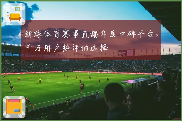 新球体育赛事直播年度口碑平台，千万用户热评的选择