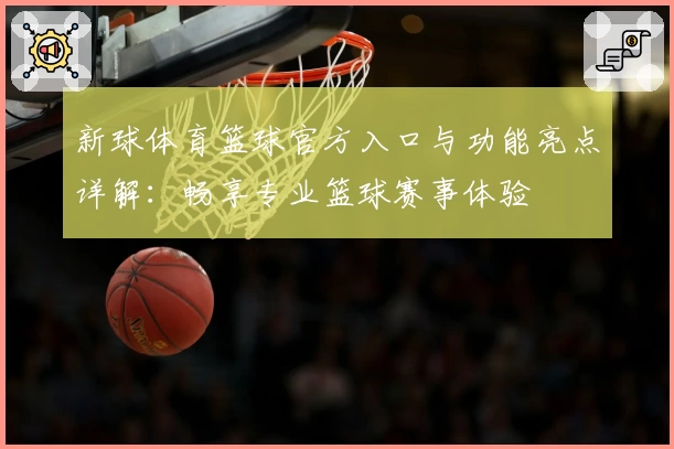 新球体育篮球官方入口与功能亮点详解：畅享专业篮球赛事体验
