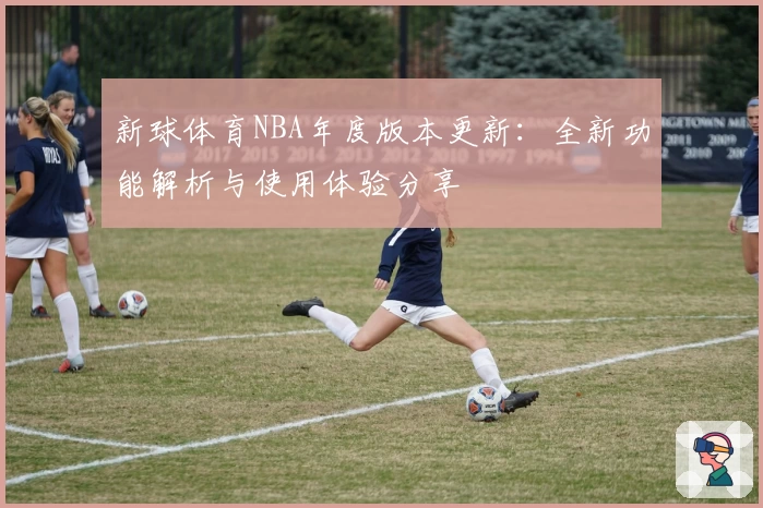 新球体育NBA年度版本更新：全新功能解析与使用体验分享