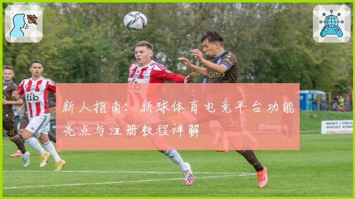 新人指南：新球体育电竞平台功能亮点与注册教程详解