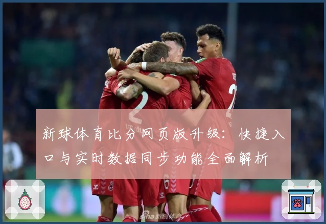 新球体育比分网页版升级：快捷入口与实时数据同步功能全面解析