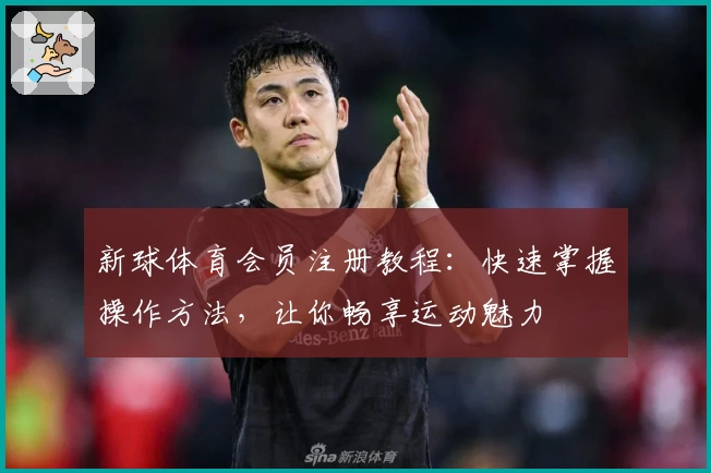 新球体育会员注册教程：快速掌握操作方法，让你畅享运动魅力