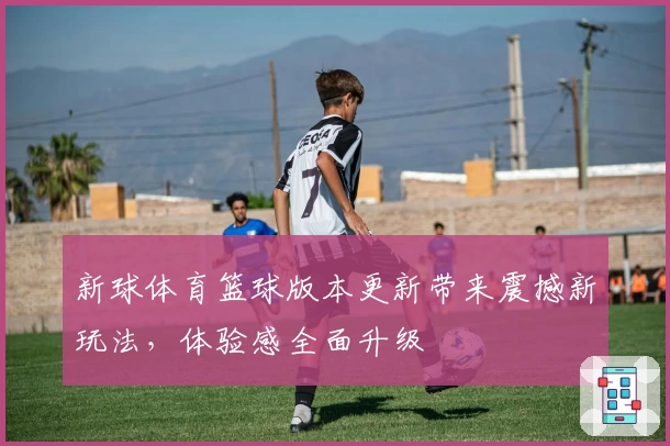 新球体育篮球版本更新带来震撼新玩法，体验感全面升级