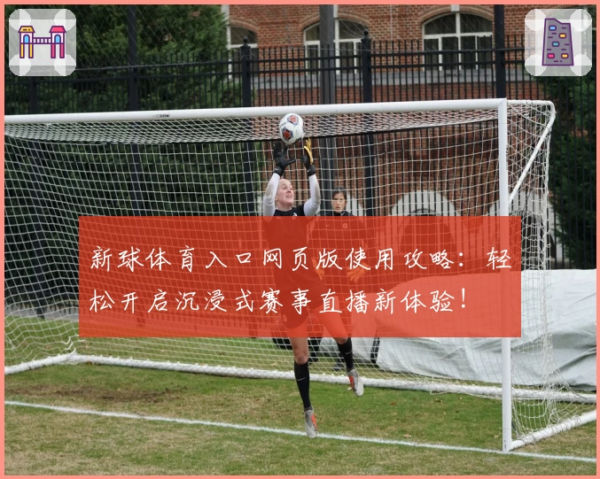 新球体育入口网页版使用攻略：轻松开启沉浸式赛事直播新体验!